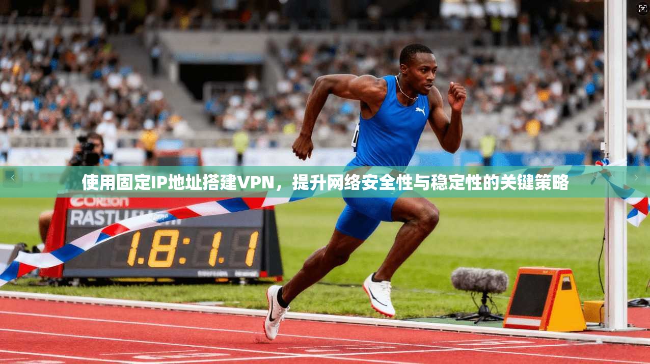 使用固定IP地址搭建VPN，提升网络安全性与稳定性的关键策略