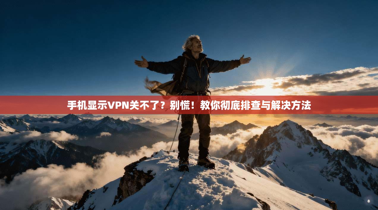 手机显示VPN关不了？别慌！教你彻底排查与解决方法