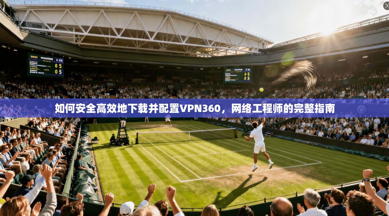 如何安全高效地下载并配置VPN360，网络工程师的完整指南