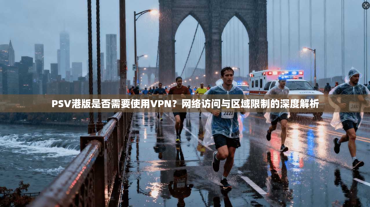 PSV港版是否需要使用VPN？网络访问与区域限制的深度解析
