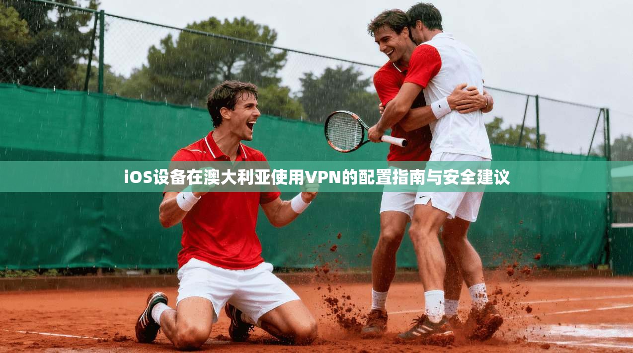 iOS设备在澳大利亚使用VPN的配置指南与安全建议