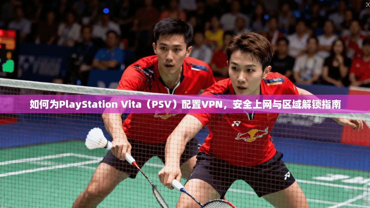 如何为PlayStation Vita（PSV）配置VPN，安全上网与区域解锁指南