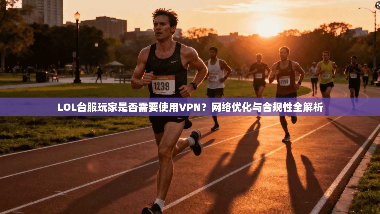 LOL台服玩家是否需要使用VPN？网络优化与合规性全解析