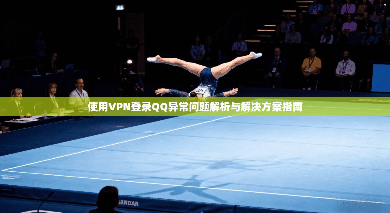 使用VPN登录QQ异常问题解析与解决方案指南 使用VPN登录QQ异常问题解析与解决方案指南
