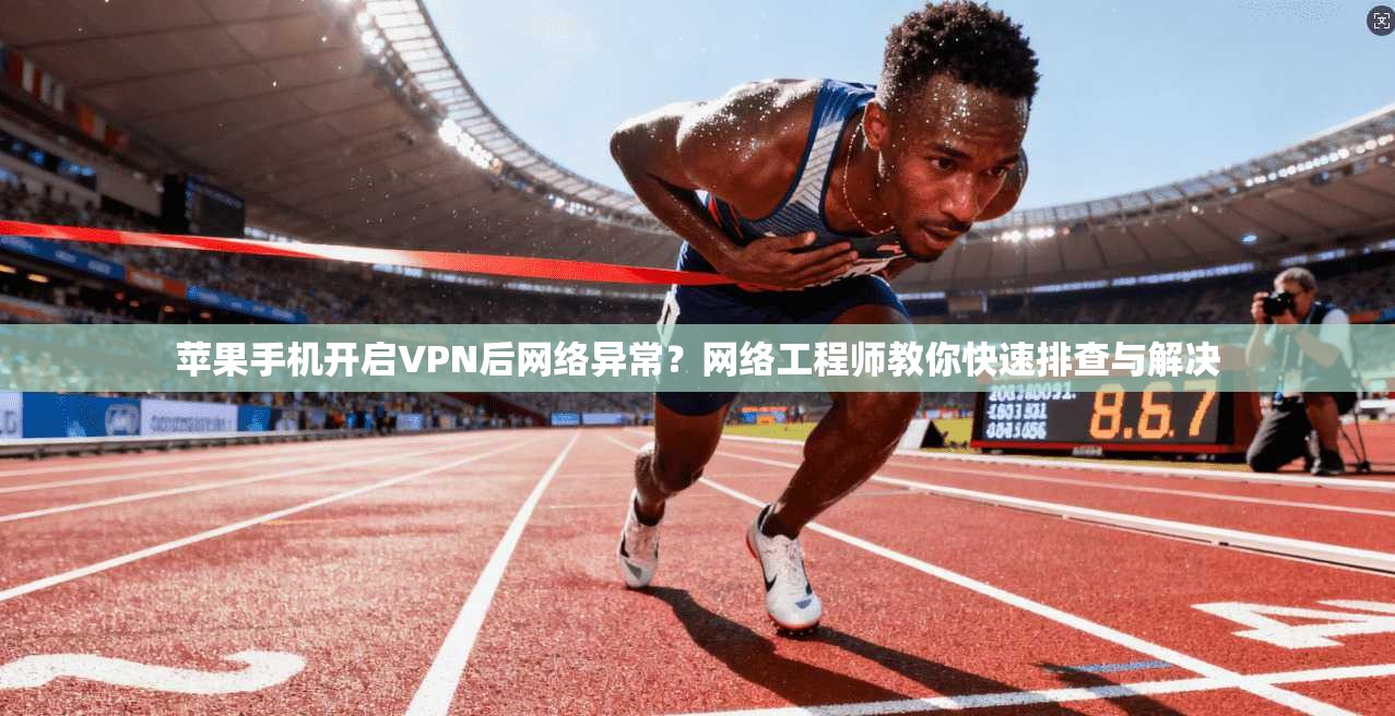 苹果手机开启VPN后网络异常？网络工程师教你快速排查与解决