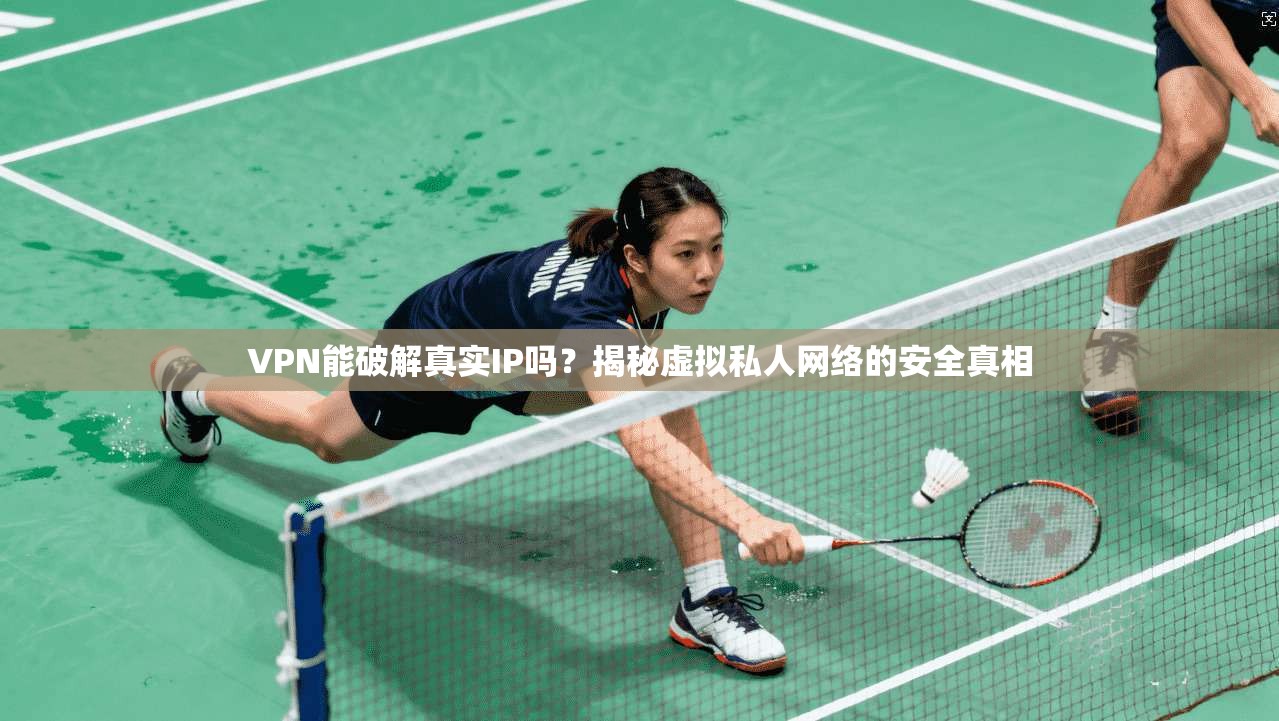 VPN能破解真实IP吗？揭秘虚拟私人网络的安全真相
