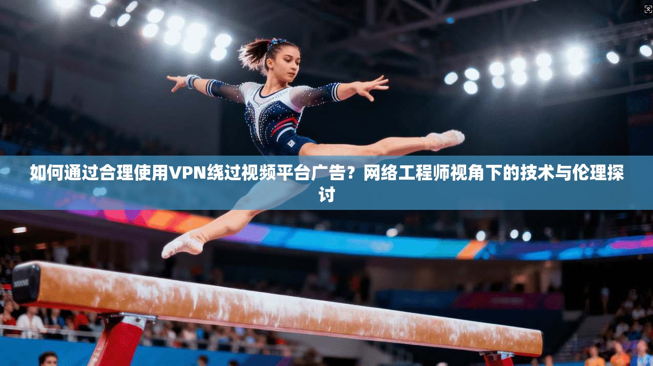 如何通过合理使用VPN绕过视频平台广告?网络工程师视角下的技术与伦理探讨 如何通过合理使用VPN绕过视频平台广告?网络工程师视角下的技术与伦理探讨