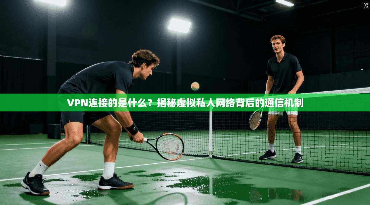 VPN连接的是什么？揭秘虚拟私人网络背后的通信机制