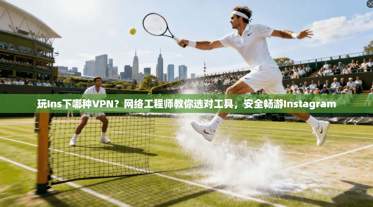 玩Ins下哪种VPN？网络工程师教你选对工具，安全畅游Instagram