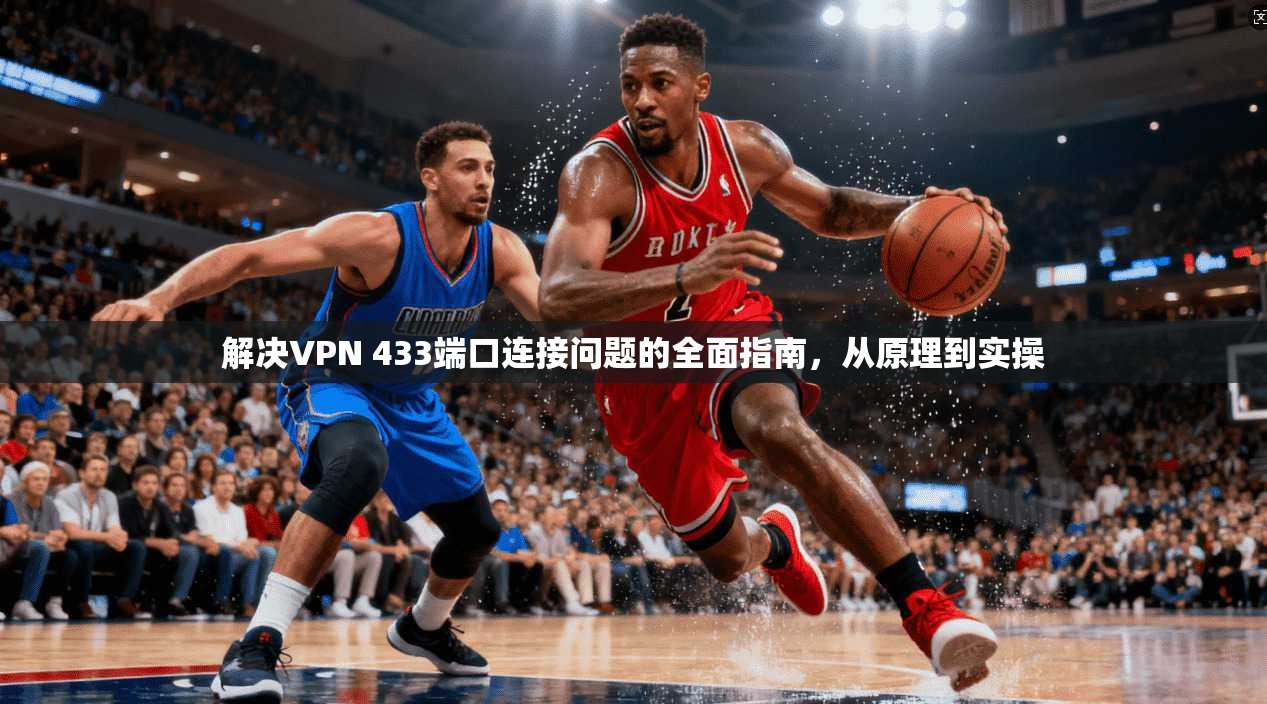 解决VPN 433端口连接问题的全面指南，从原理到实操