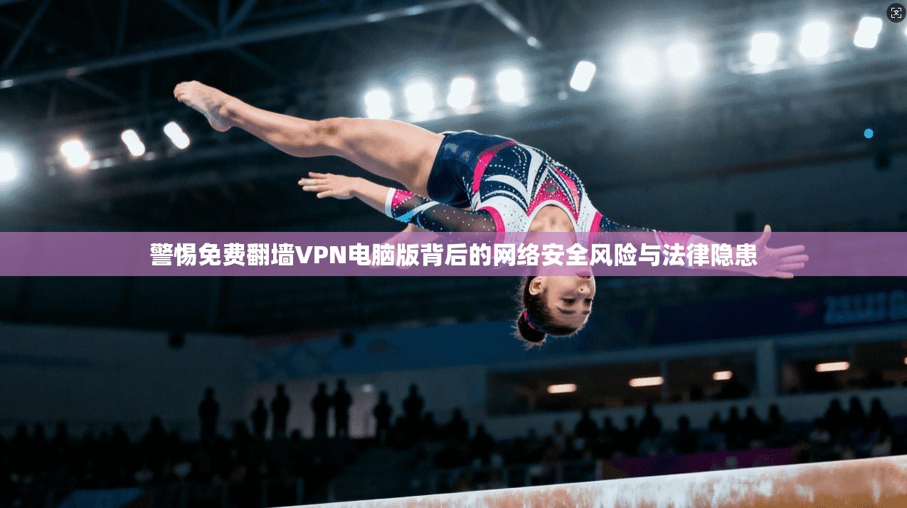 警惕免费翻墙VPN电脑版背后的网络安全风险与法律隐患