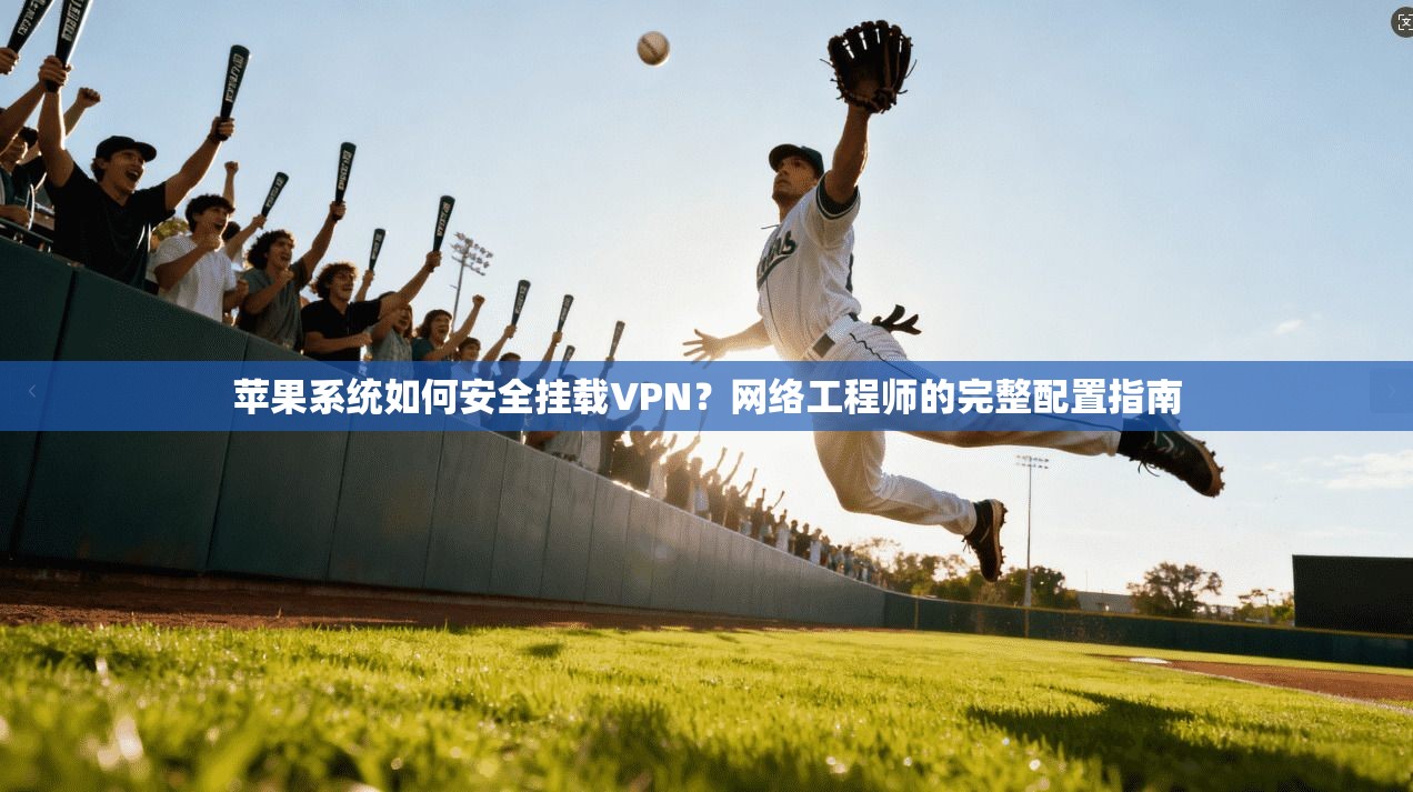 苹果系统如何安全挂载VPN？网络工程师的完整配置指南