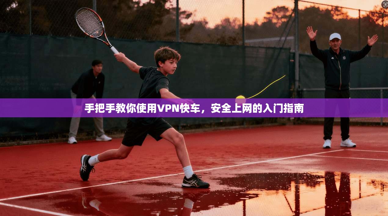 手把手教你使用VPN快车，安全上网的入门指南