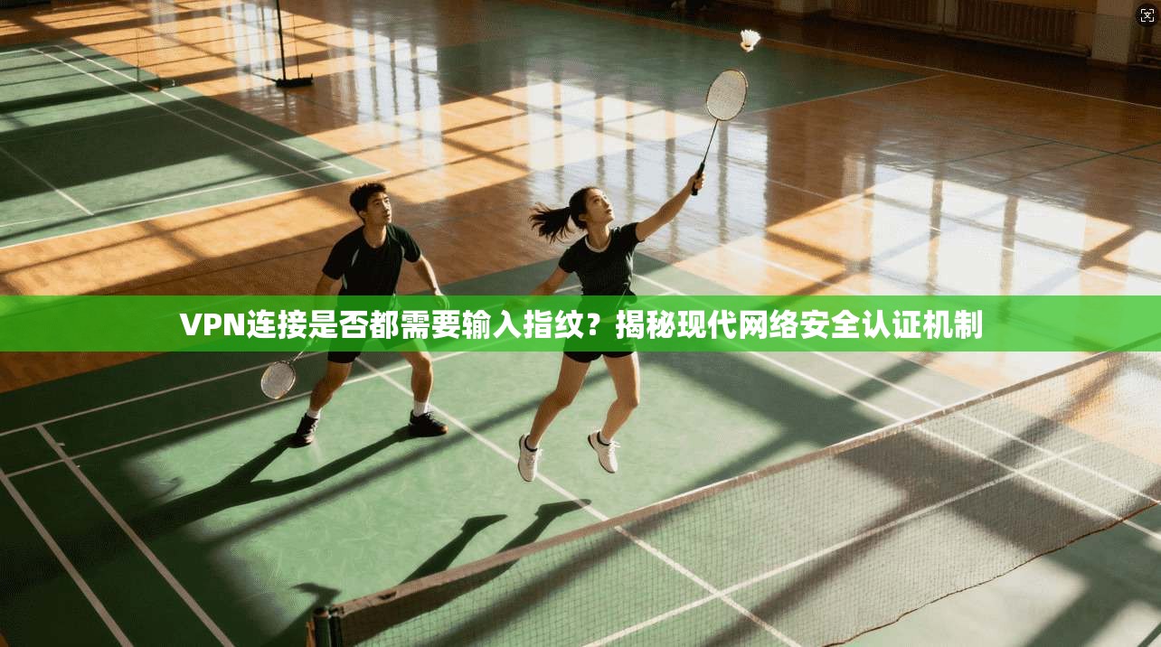 VPN连接是否都需要输入指纹？揭秘现代网络安全认证机制