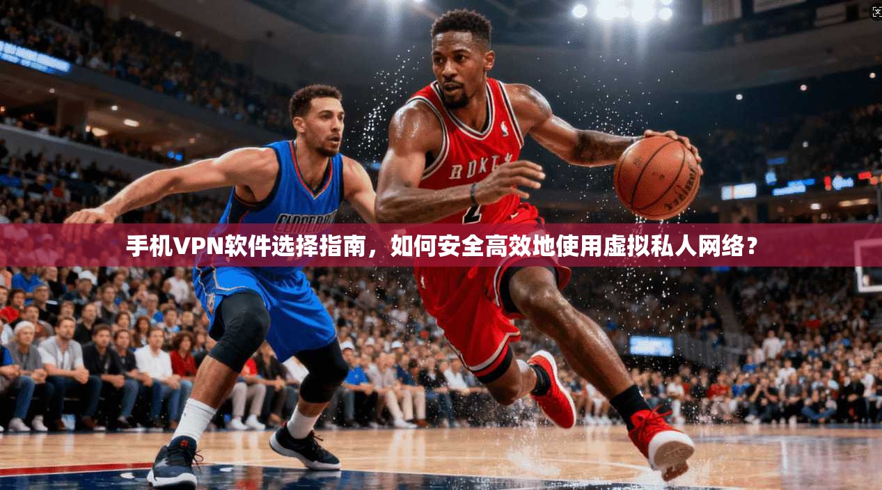 手机VPN软件选择指南,如何安全高效地使用虚拟私人网络? 手机VPN软件选择指南,如何安全高效地使用虚拟私人网络?