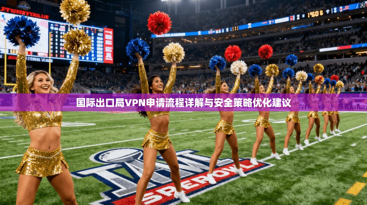 国际出口局VPN申请流程详解与安全策略优化建议