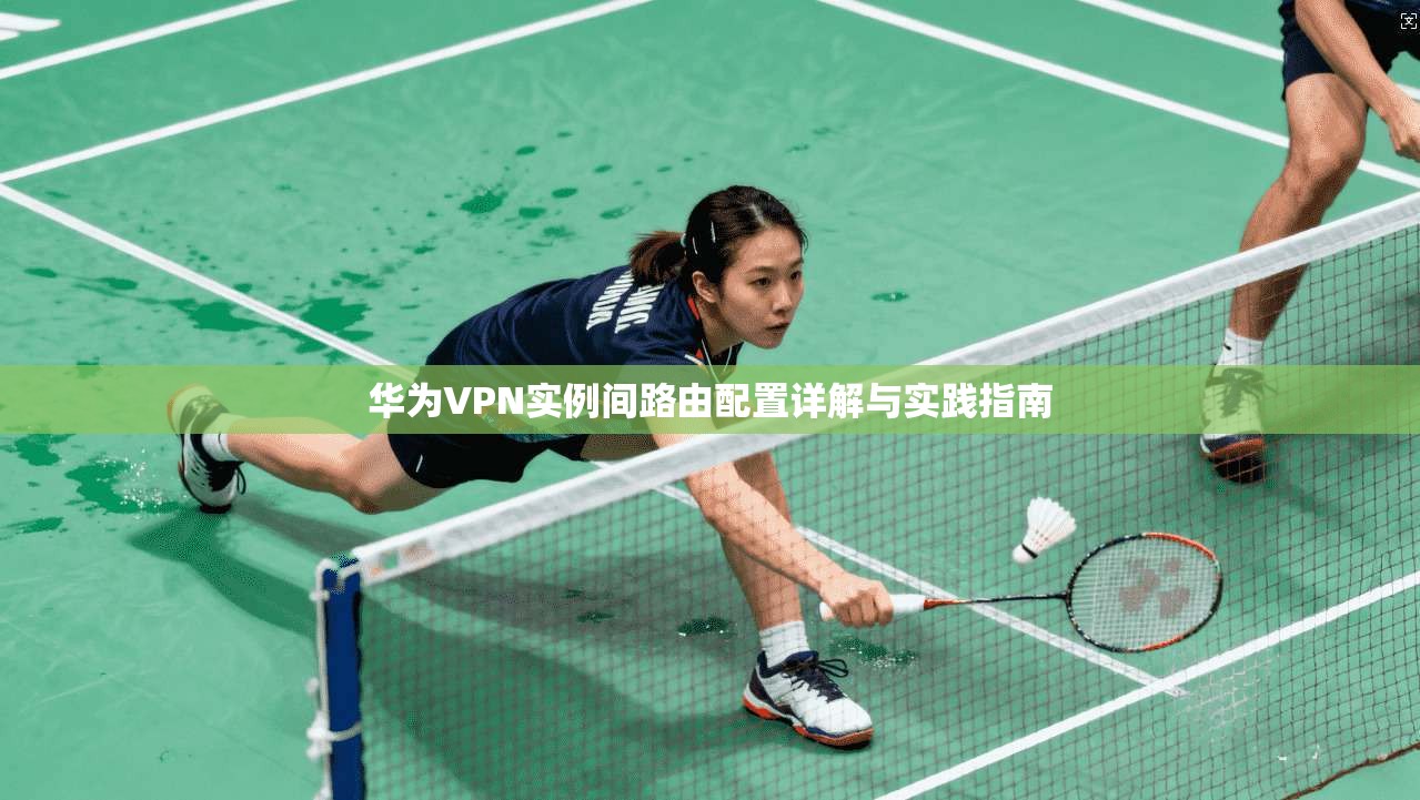 华为VPN实例间路由配置详解与实践指南 华为VPN实例间路由配置详解与实践指南