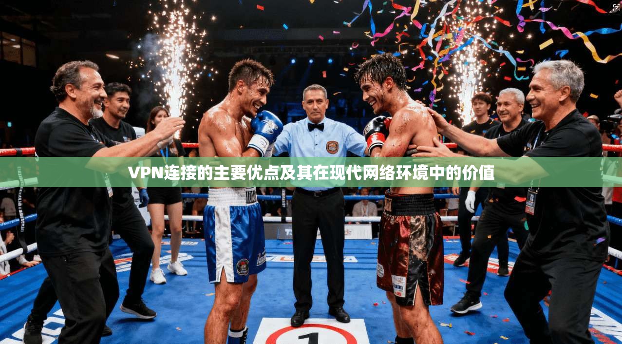 VPN连接的主要优点及其在现代网络环境中的价值