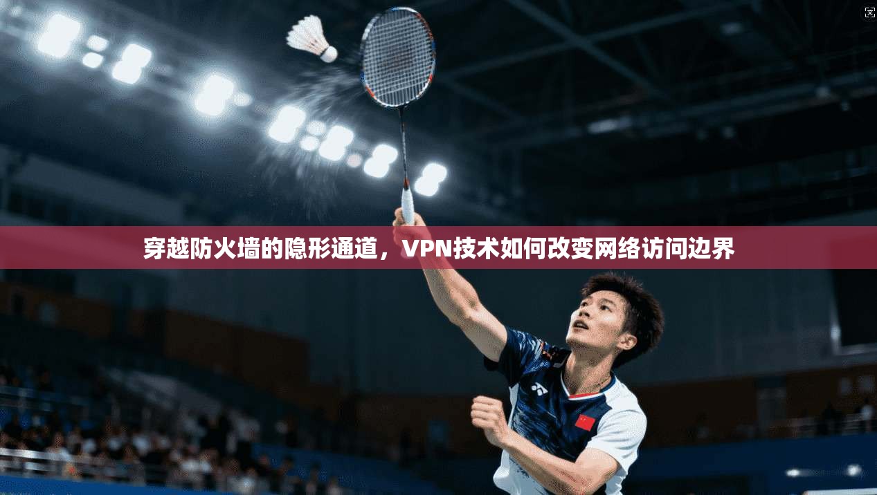 穿越防火墙的隐形通道,VPN技术如何改变网络访问边界 穿越防火墙的隐形通道,VPN技术如何改变网络访问边界