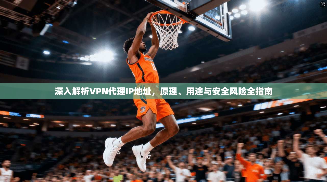 深入解析VPN代理IP地址，原理、用途与安全风险全指南