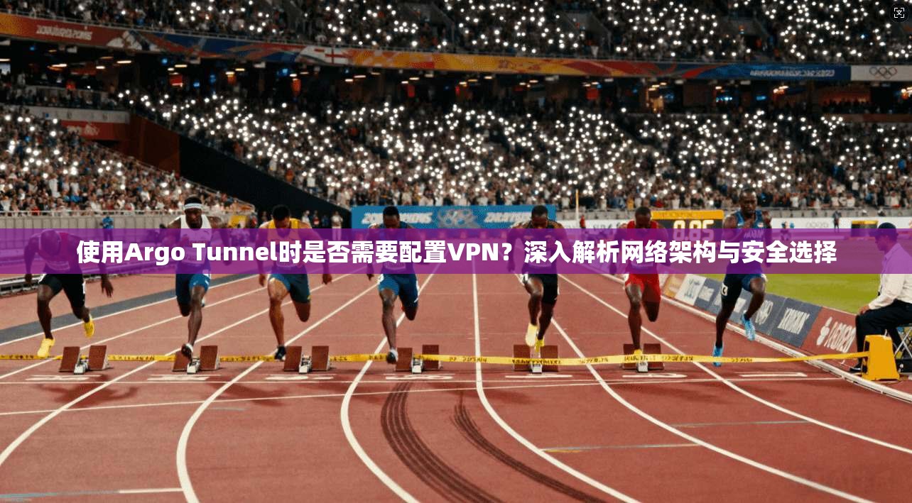 使用Argo Tunnel时是否需要配置VPN？深入解析网络架构与安全选择