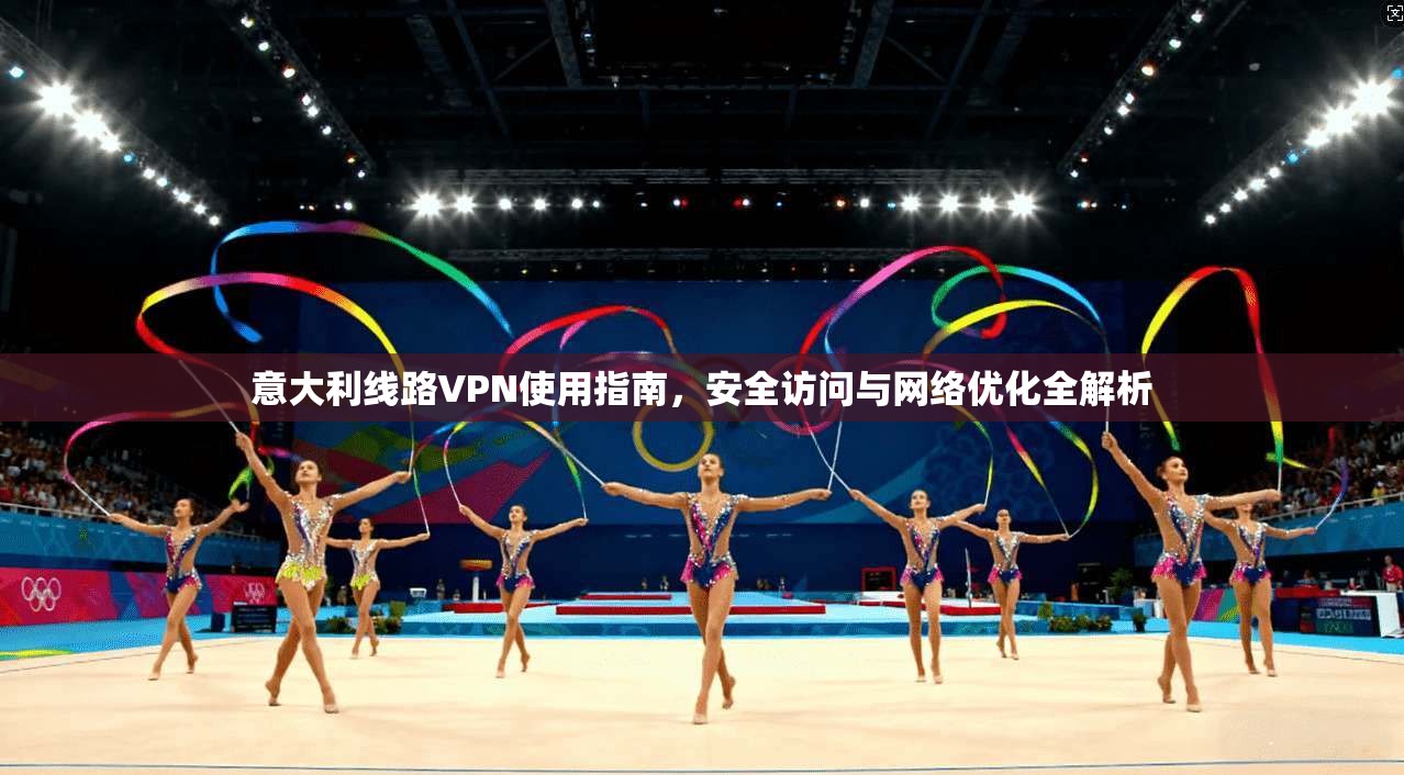 意大利线路VPN使用指南，安全访问与网络优化全解析