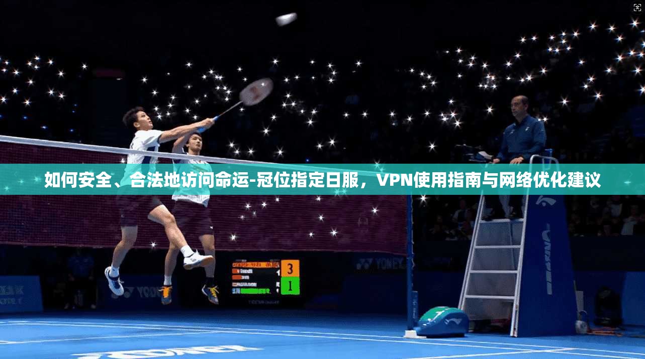 如何安全、合法地访问命运-冠位指定日服，VPN使用指南与网络优化建议