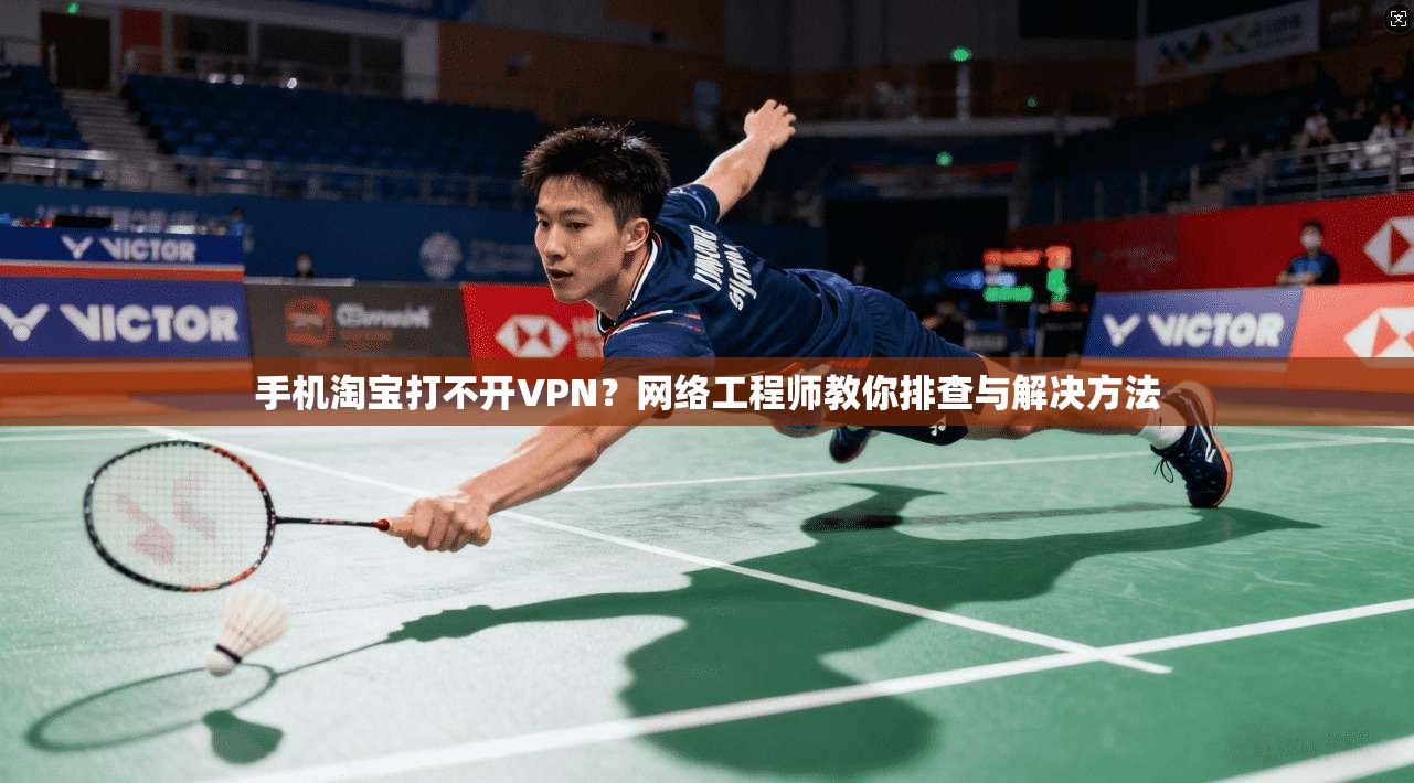 手机淘宝打不开VPN？网络工程师教你排查与解决方法