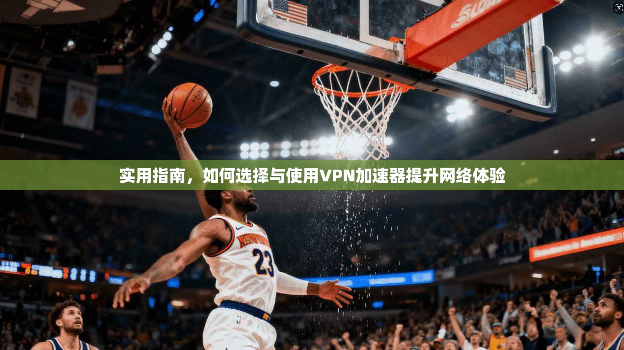 实用指南,如何选择与使用VPN加速器提升网络体验 实用指南,如何选择与使用VPN加速器提升网络体验