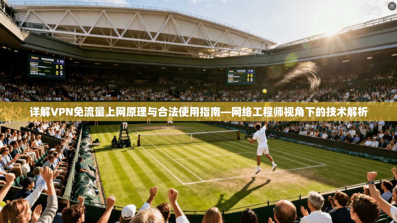 详解VPN免流量上网原理与合法使用指南—网络工程师视角下的技术解析