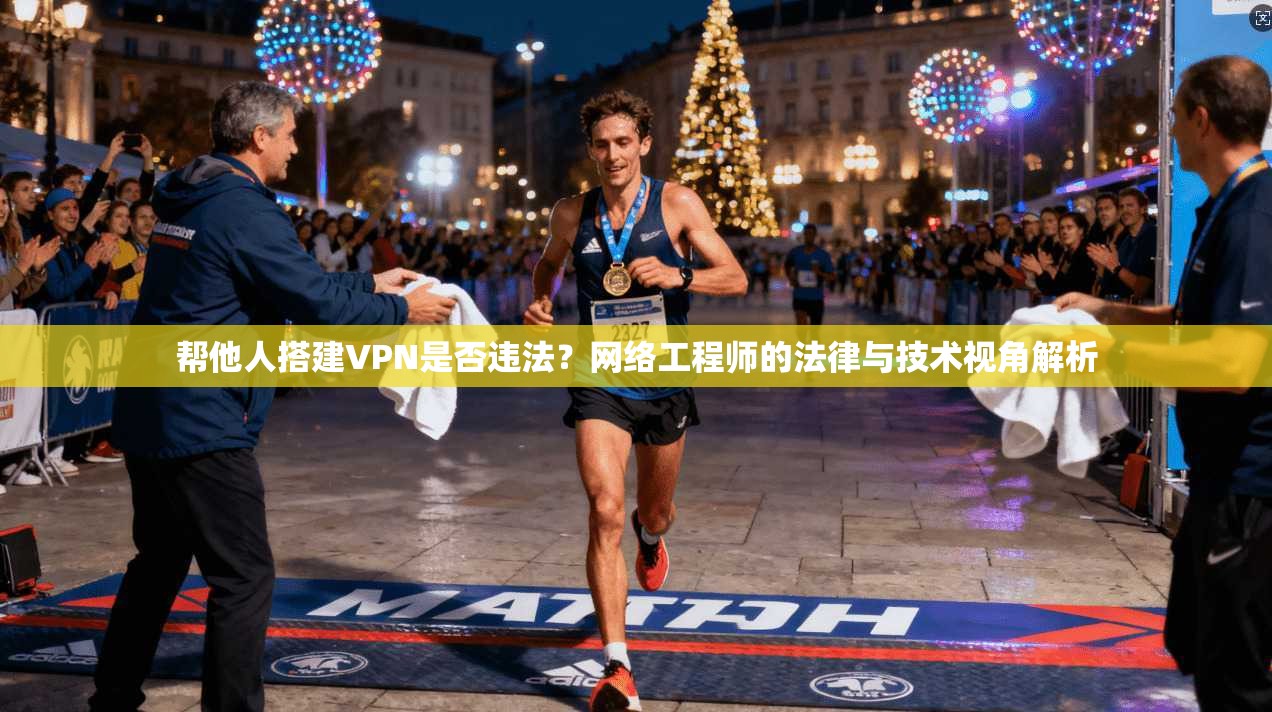 帮他人搭建VPN是否违法？网络工程师的法律与技术视角解析