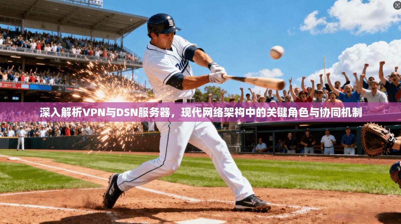 深入解析VPN与DSN服务器，现代网络架构中的关键角色与协同机制