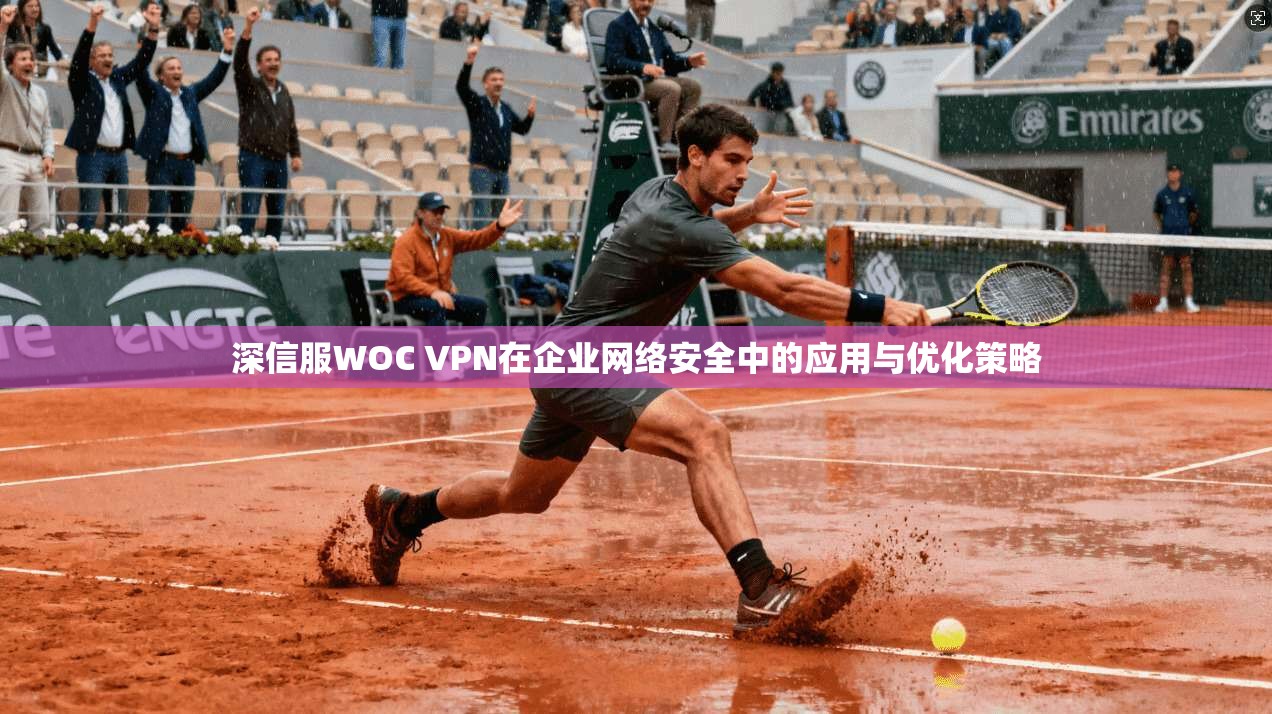 深信服WOC VPN在企业网络安全中的应用与优化策略