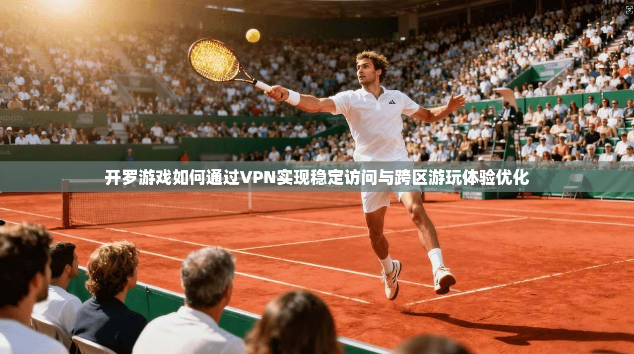 开罗游戏如何通过VPN实现稳定访问与跨区游玩体验优化