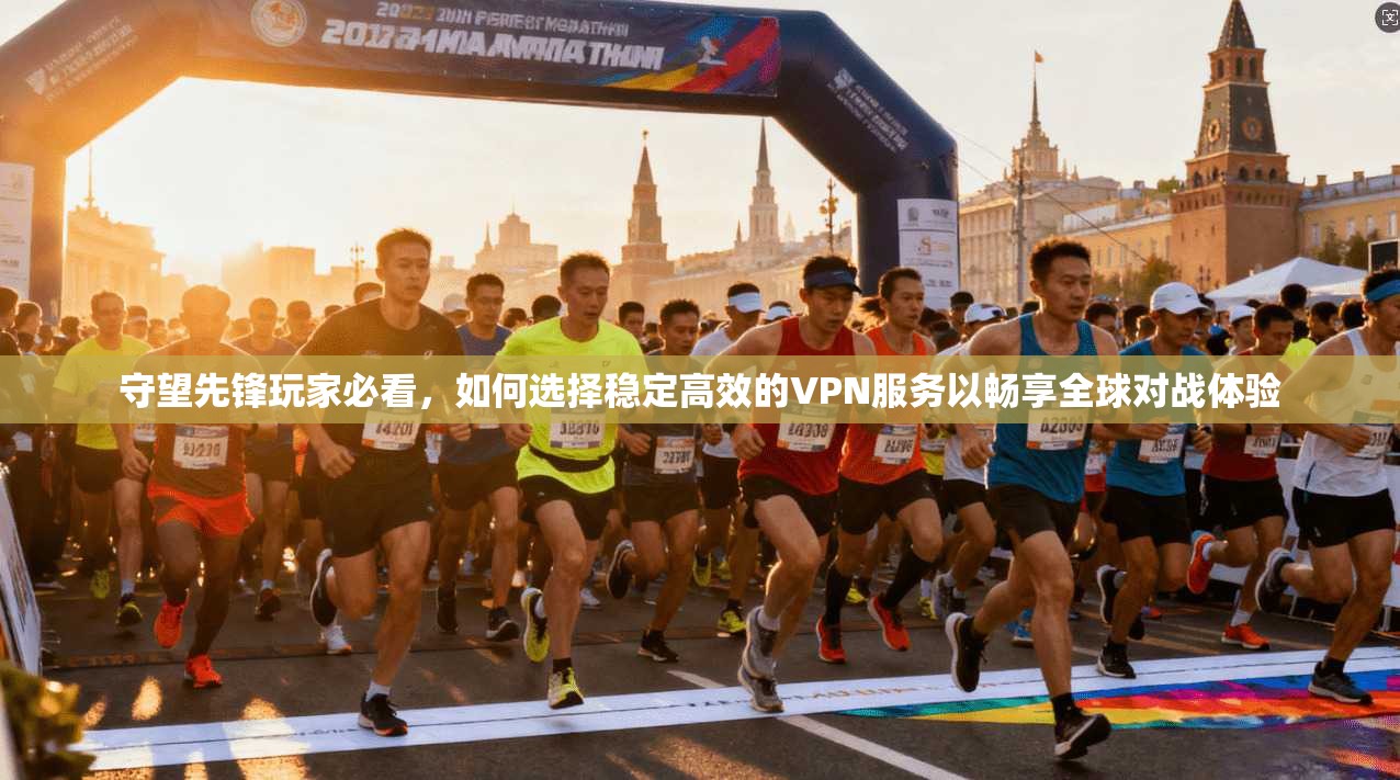 守望先锋玩家必看，如何选择稳定高效的VPN服务以畅享全球对战体验