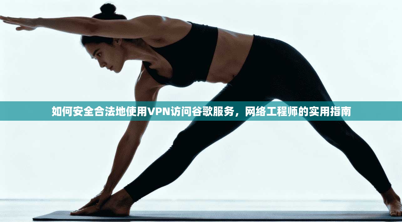 如何安全合法地使用VPN访问谷歌服务，网络工程师的实用指南
