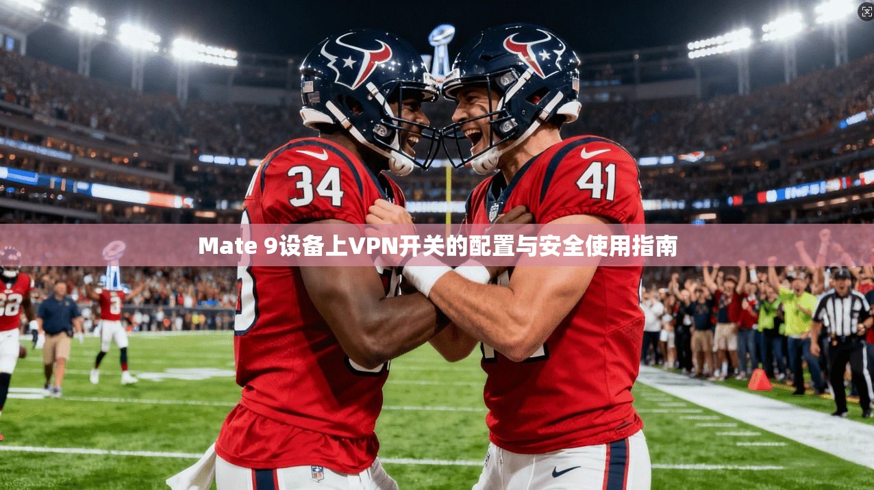 Mate 9设备上VPN开关的配置与安全使用指南 Mate 9设备上VPN开关的配置与安全使用指南