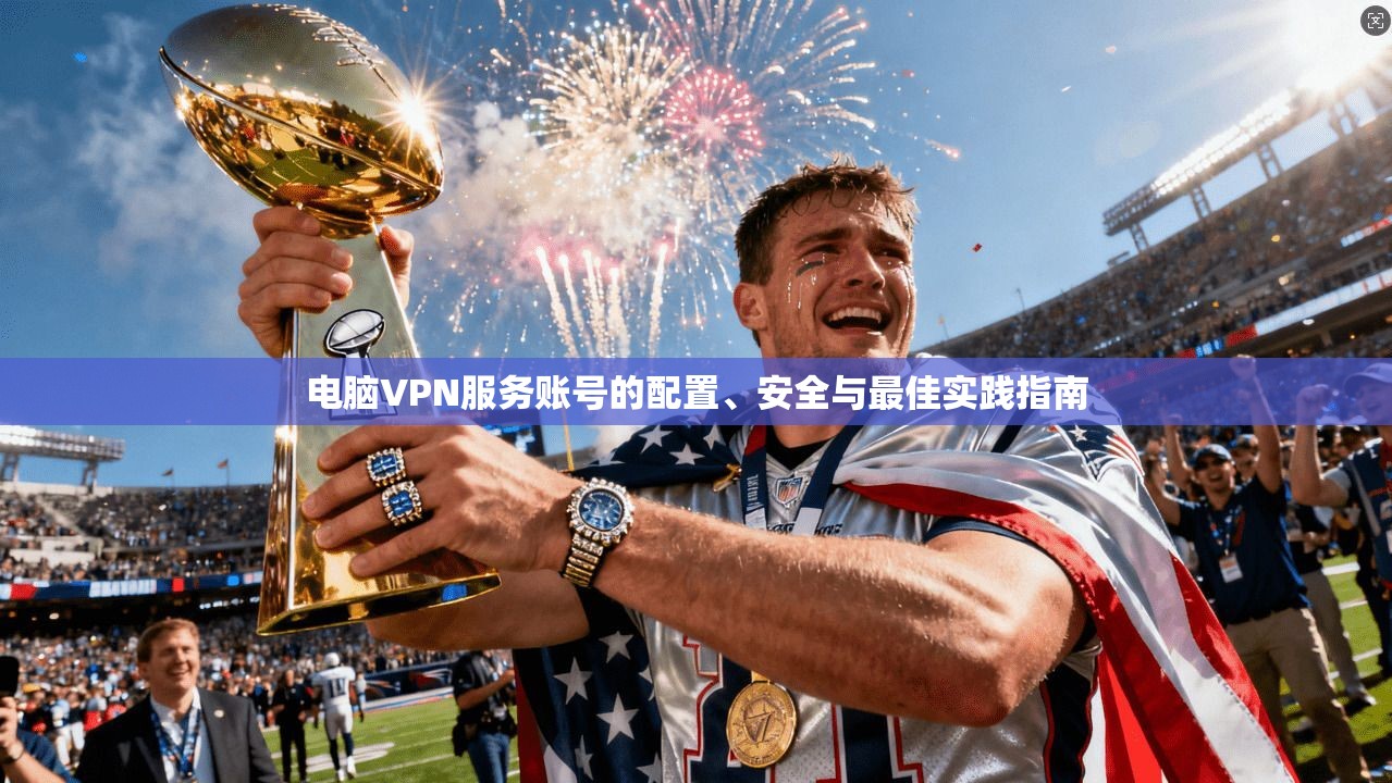 电脑VPN服务账号的配置、安全与最佳实践指南