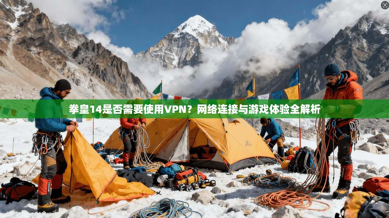 拳皇14是否需要使用VPN？网络连接与游戏体验全解析