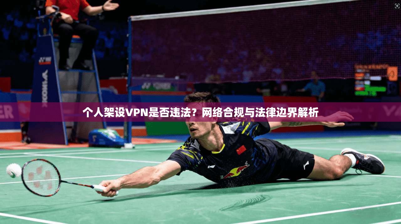 个人架设VPN是否违法？网络合规与法律边界解析