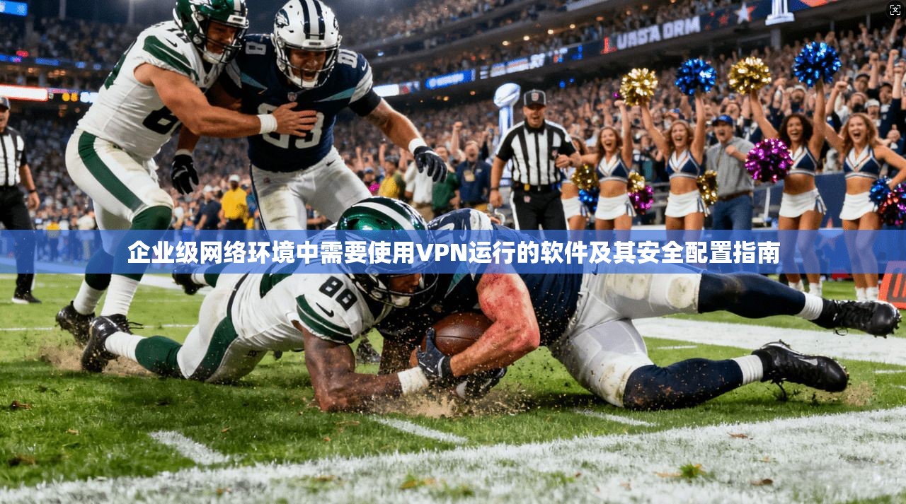 企业级网络环境中需要使用VPN运行的软件及其安全配置指南