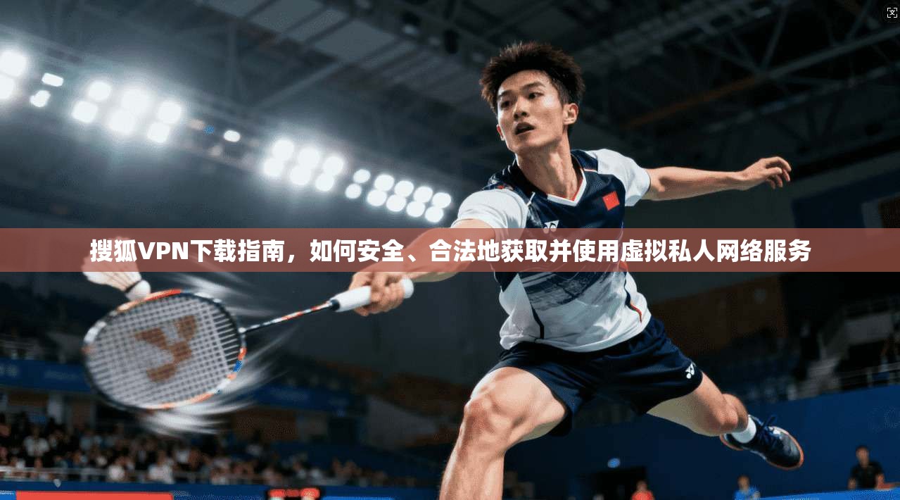 搜狐VPN下载指南，如何安全、合法地获取并使用虚拟私人网络服务