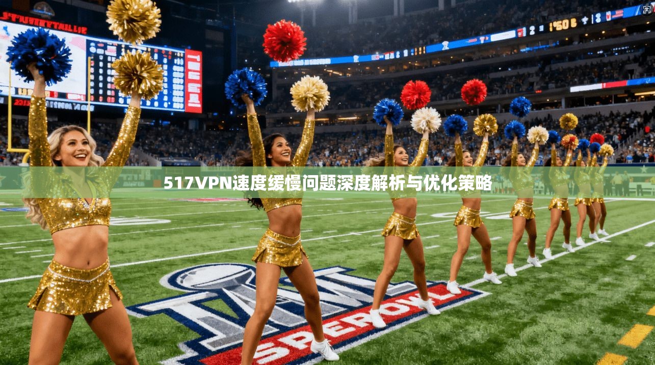 517VPN速度缓慢问题深度解析与优化策略