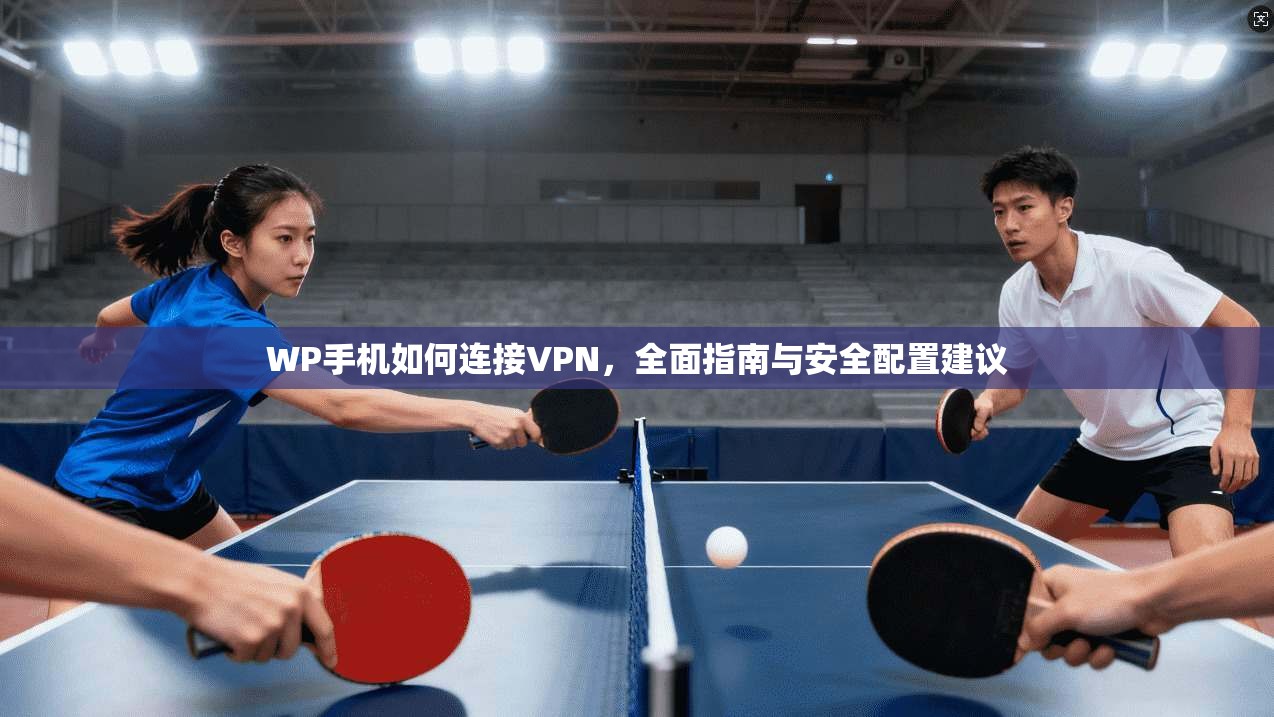 WP手机如何连接VPN，全面指南与安全配置建议