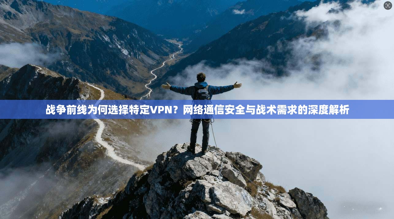 战争前线为何选择特定VPN？网络通信安全与战术需求的深度解析