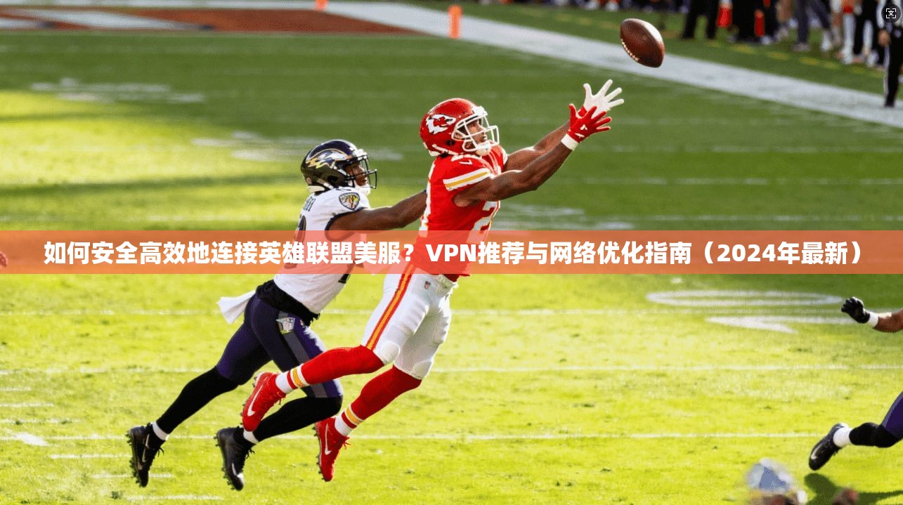 如何安全高效地连接英雄联盟美服？VPN推荐与网络优化指南（2024年最新）