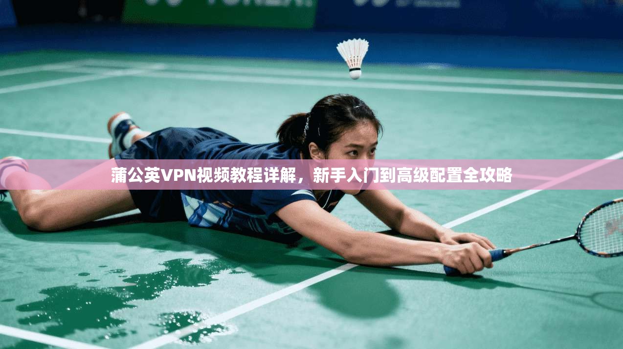 蒲公英VPN视频教程详解，新手入门到高级配置全攻略