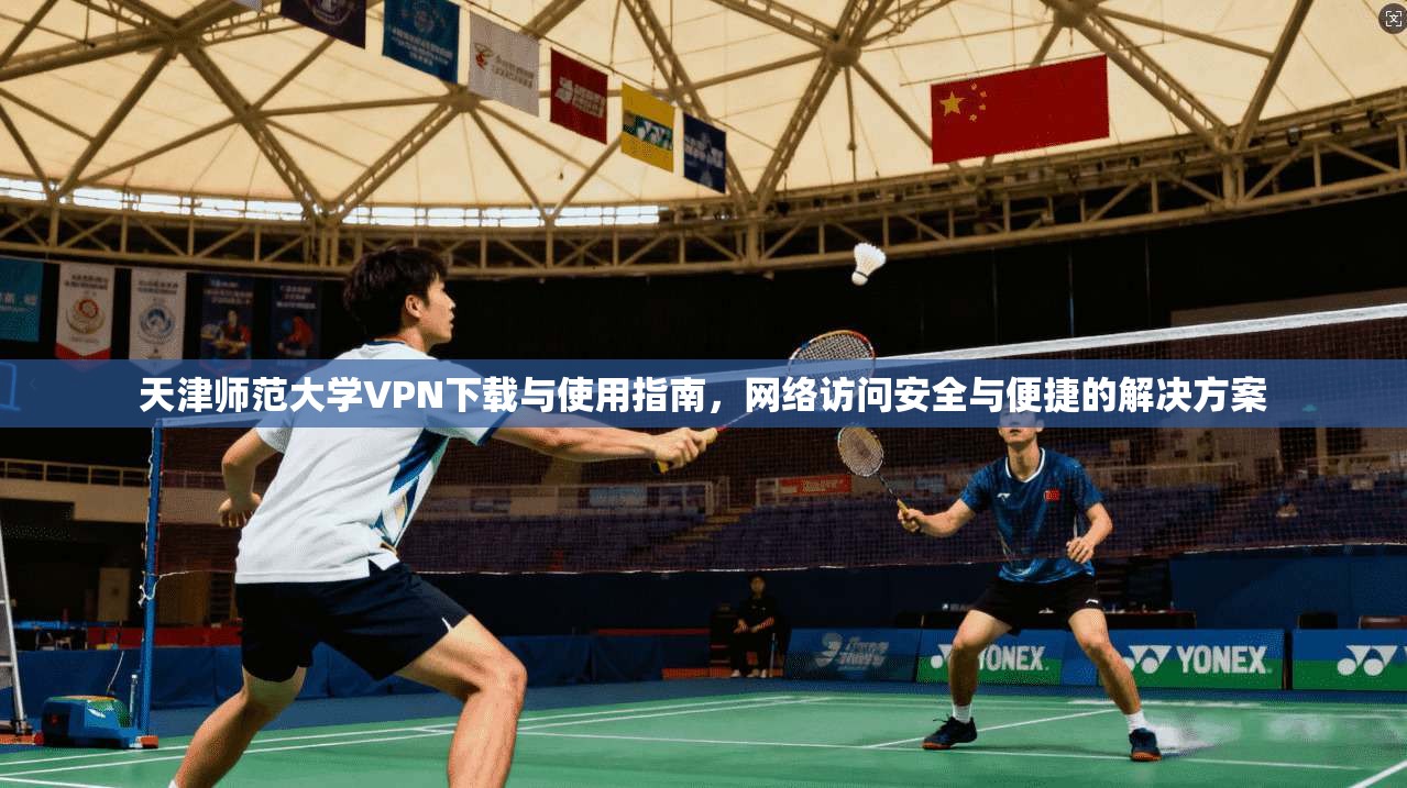 天津师范大学VPN下载与使用指南，网络访问安全与便捷的解决方案