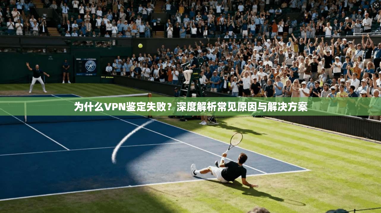 为什么VPN鉴定失败？深度解析常见原因与解决方案