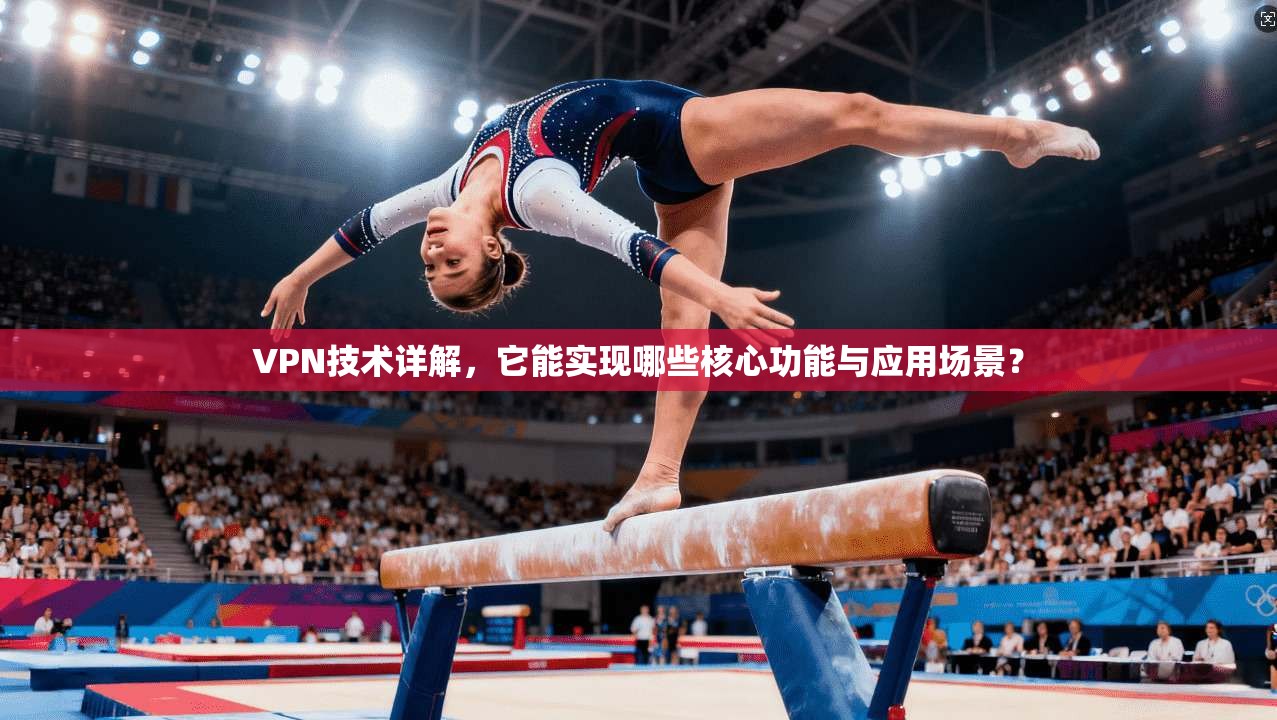 VPN技术详解，它能实现哪些核心功能与应用场景？